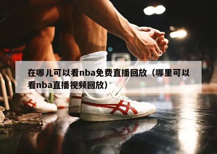 在哪儿可以看nba免费直播回放（哪里可以看nba直播视频回放）