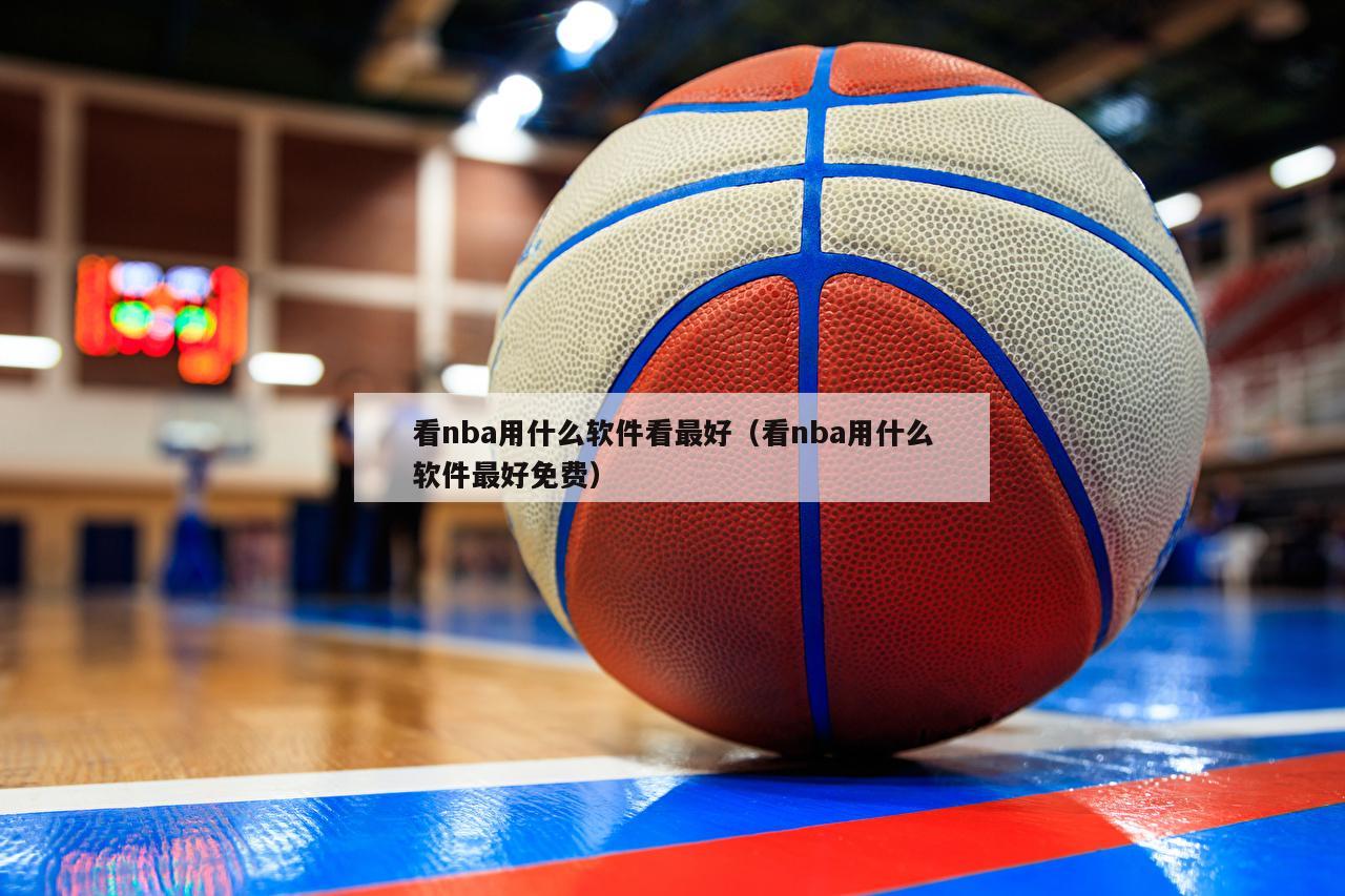 看nba用什么软件看最好（看nba用什么软件最好免费）