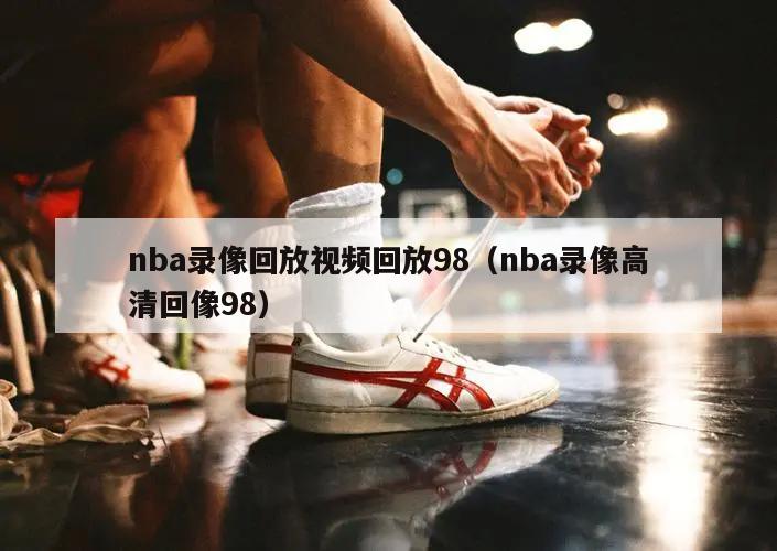 nba录像回放视频回放98（nba录像高清回像98）