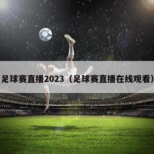 足球赛直播2023（足球赛直播在线观看）