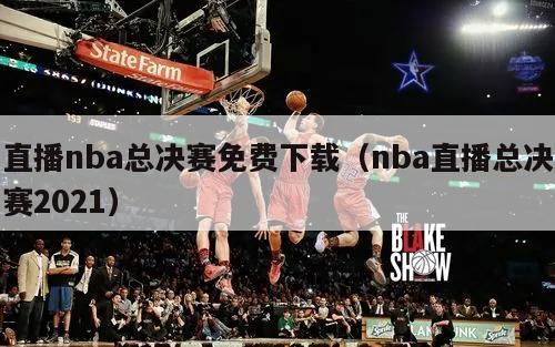 直播nba总决赛免费下载（nba直播总决赛2021）