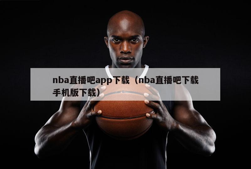 nba直播吧app下载（nba直播吧下载手机版下载）