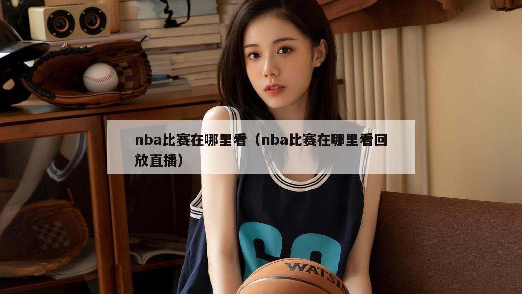 nba比赛在哪里看（nba比赛在哪里看回放直播）