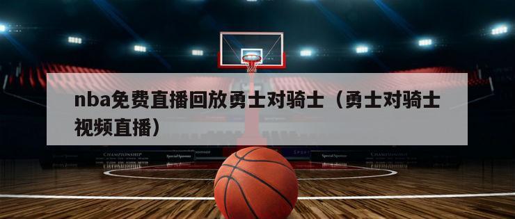 nba免费直播回放勇士对骑士（勇士对骑士视频直播）