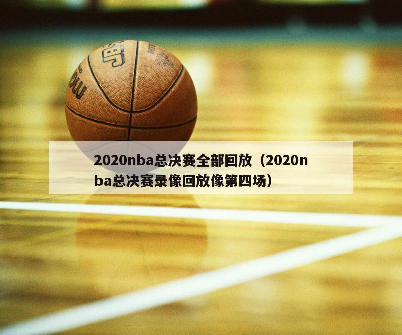 2020nba总决赛全部回放（2020nba总决赛录像回放像第四场）