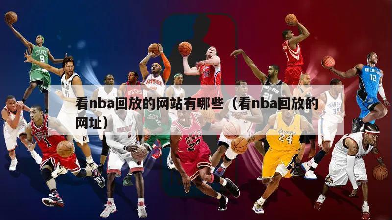 看nba回放的网站有哪些（看nba回放的网址）