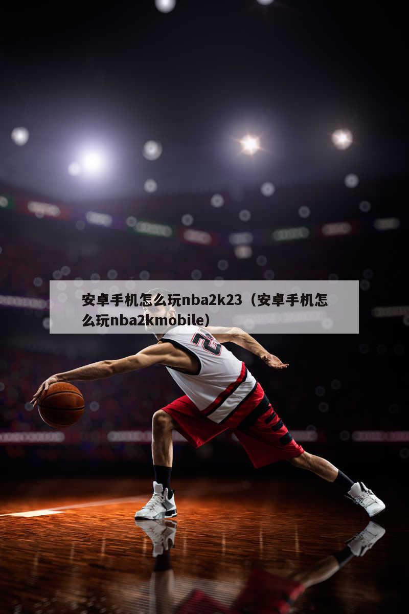 安卓手机怎么玩nba2k23（安卓手机怎么玩nba2kmobile）