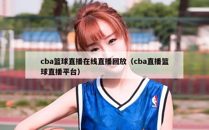 cba篮球直播在线直播回放（cba直播篮球直播平台）