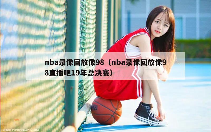 nba录像回放像98（nba录像回放像98直播吧19年总决赛）