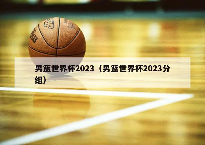 男篮世界杯2023（男篮世界杯2023分组）