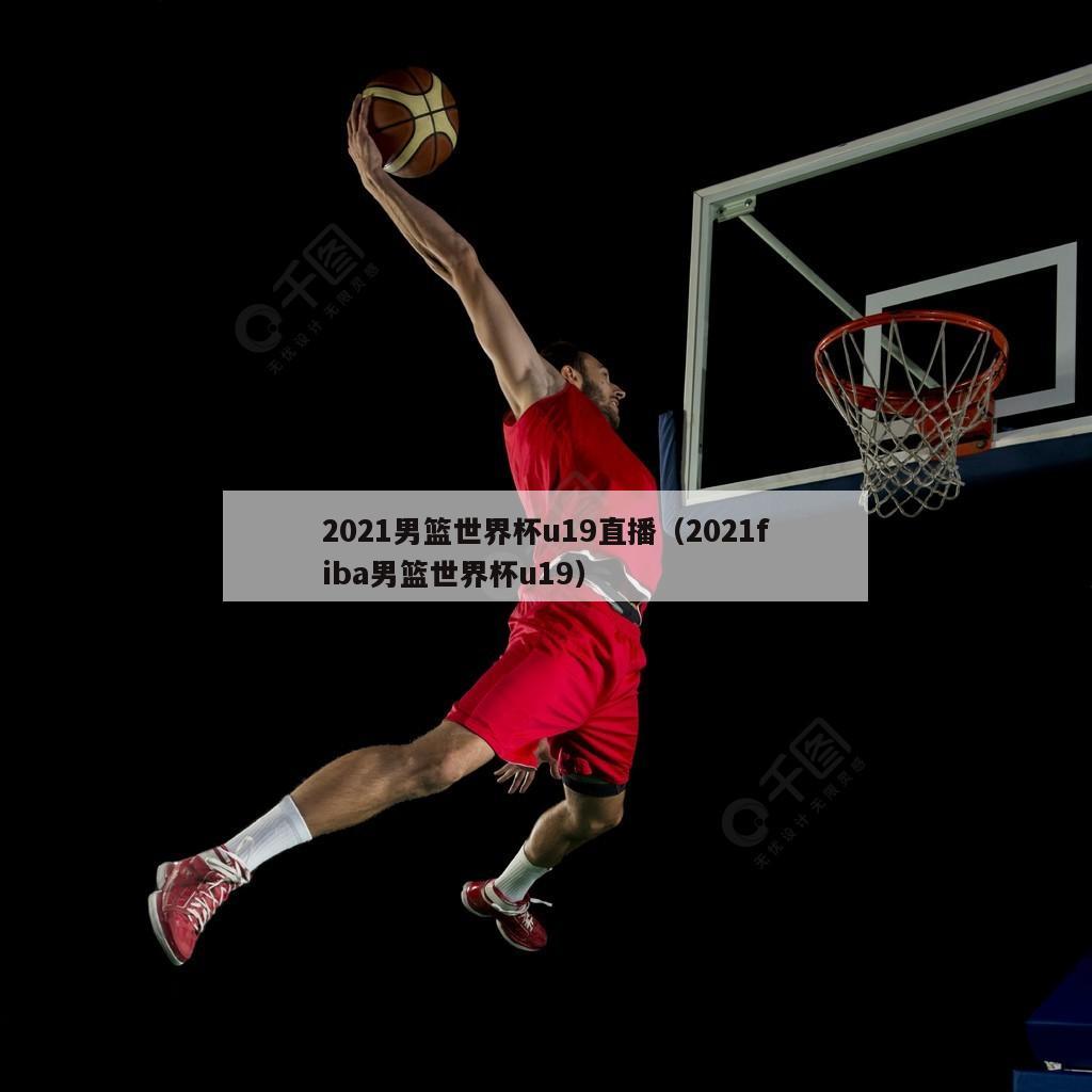 2021男篮世界杯u19直播（2021fiba男篮世界杯u19）