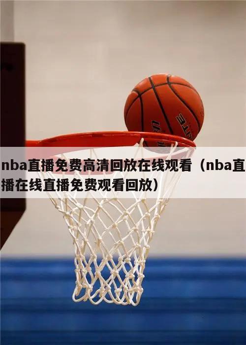 nba直播免费高清回放在线观看（nba直播在线直播免费观看回放）