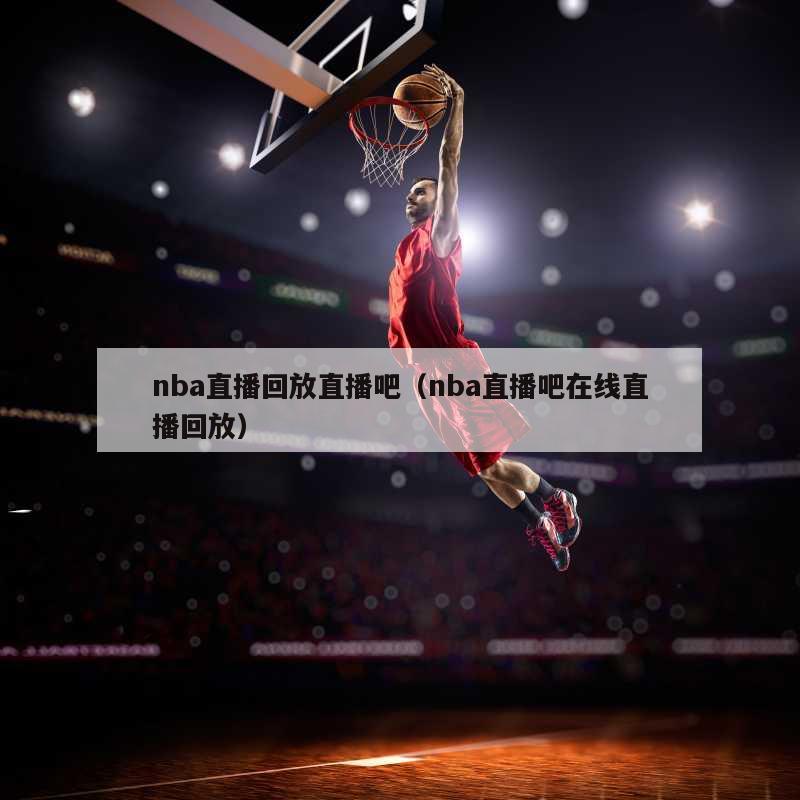 nba直播回放直播吧（nba直播吧在线直播回放）