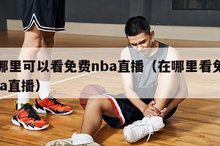 从哪里可以看免费nba直播（在哪里看免费nba直播）