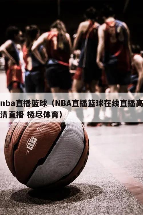 nba直播篮球（NBA直播篮球在线直播高清直播 极尽体育）