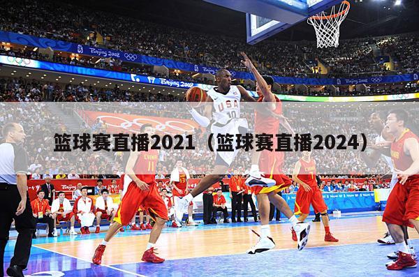 篮球赛直播2021（篮球赛直播2024）