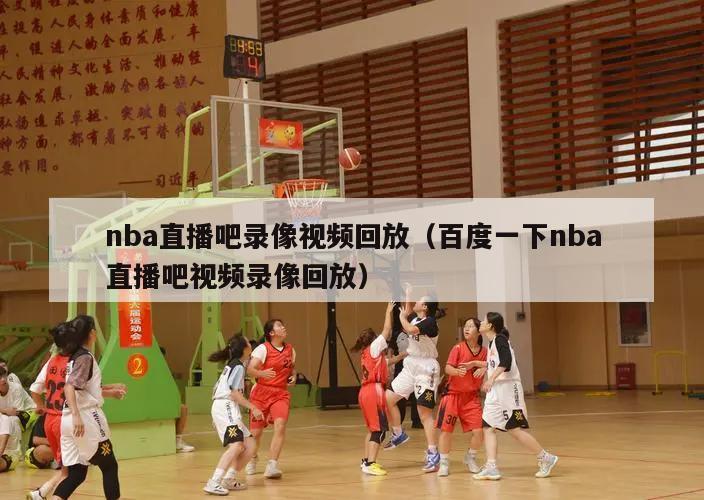 nba直播吧录像视频回放（百度一下nba直播吧视频录像回放）