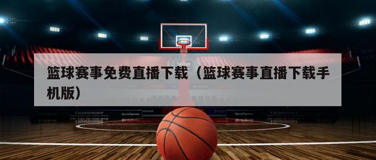 篮球赛事免费直播下载（篮球赛事直播下载手机版）