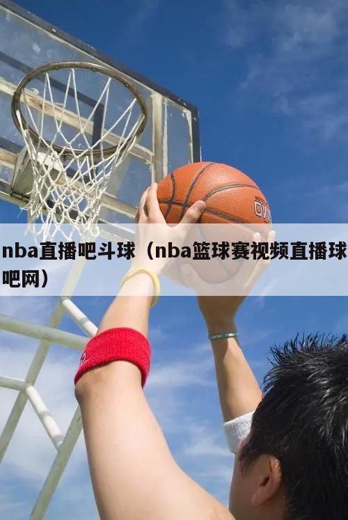 nba直播吧斗球（nba篮球赛视频直播球吧网）