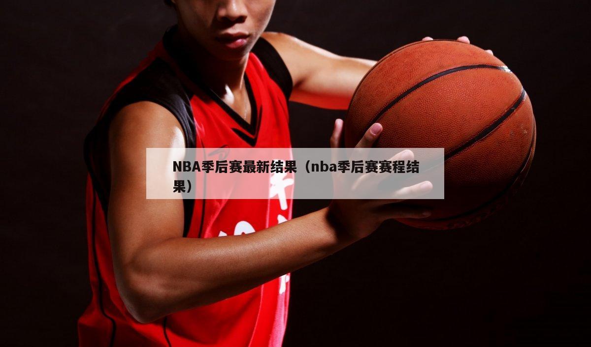 NBA季后赛最新结果（nba季后赛赛程结果）