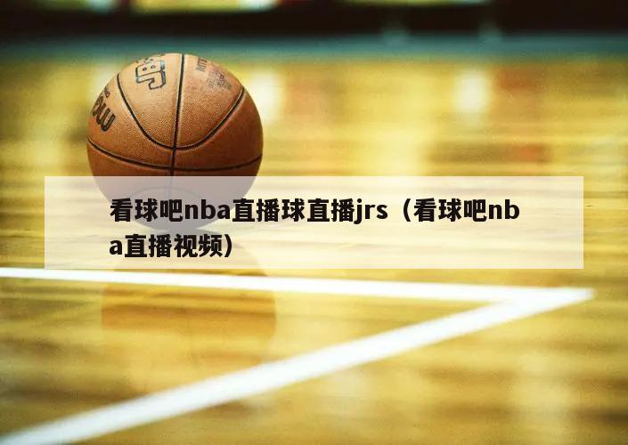 看球吧nba直播球直播jrs（看球吧nba直播视频）