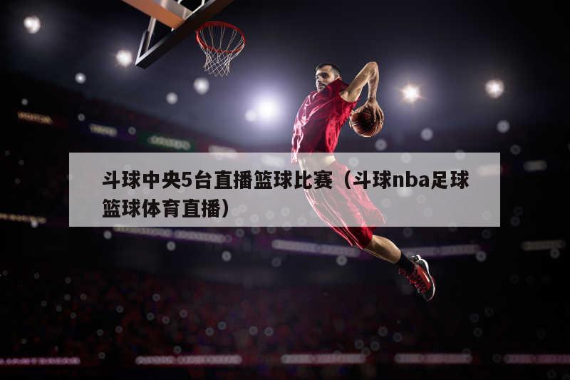 斗球中央5台直播篮球比赛（斗球nba足球篮球体育直播）