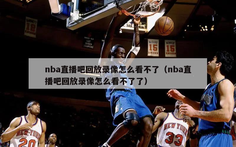 nba直播吧回放录像怎么看不了（nba直播吧回放录像怎么看不了了）