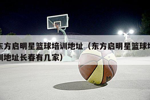 东方启明星篮球培训地址（东方启明星篮球培训地址长春有几家）