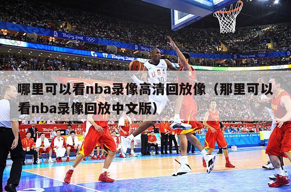 哪里可以看nba录像高清回放像（那里可以看nba录像回放中文版）