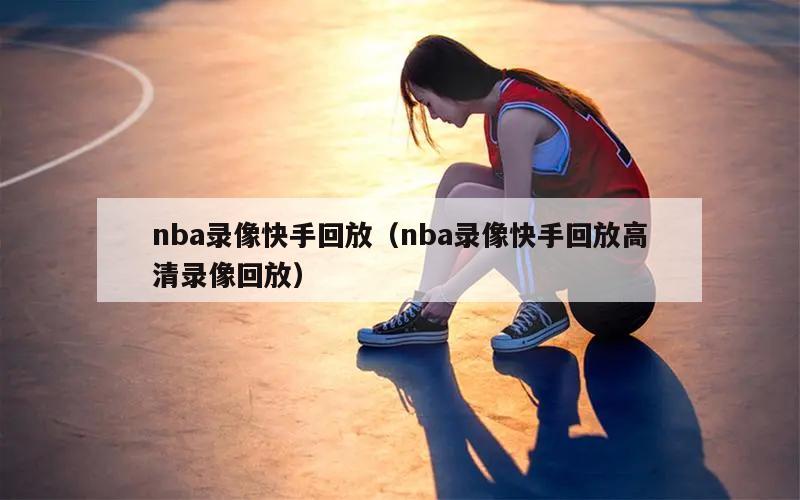 nba录像快手回放（nba录像快手回放高清录像回放）