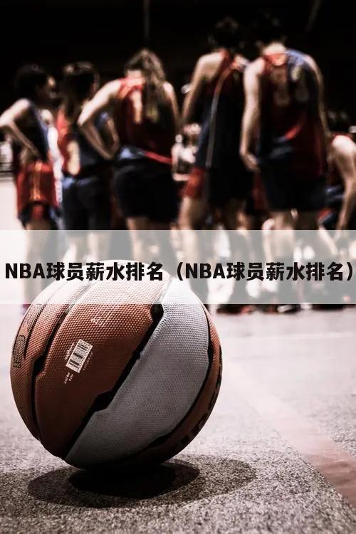 NBA球员薪水排名（NBA球员薪水排名）