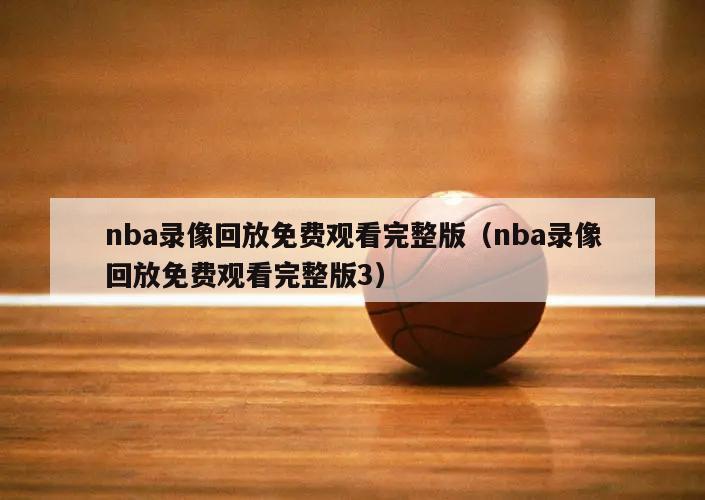 nba录像回放免费观看完整版（nba录像回放免费观看完整版3）