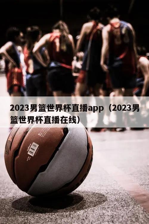 2023男篮世界杯直播app（2023男篮世界杯直播在线）