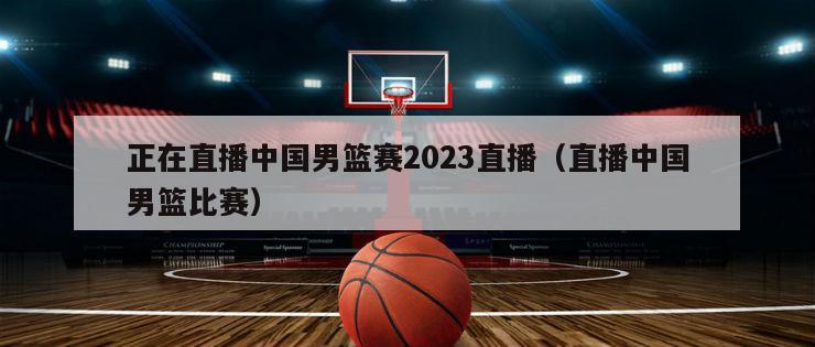 正在直播中国男篮赛2023直播（直播中国男篮比赛）