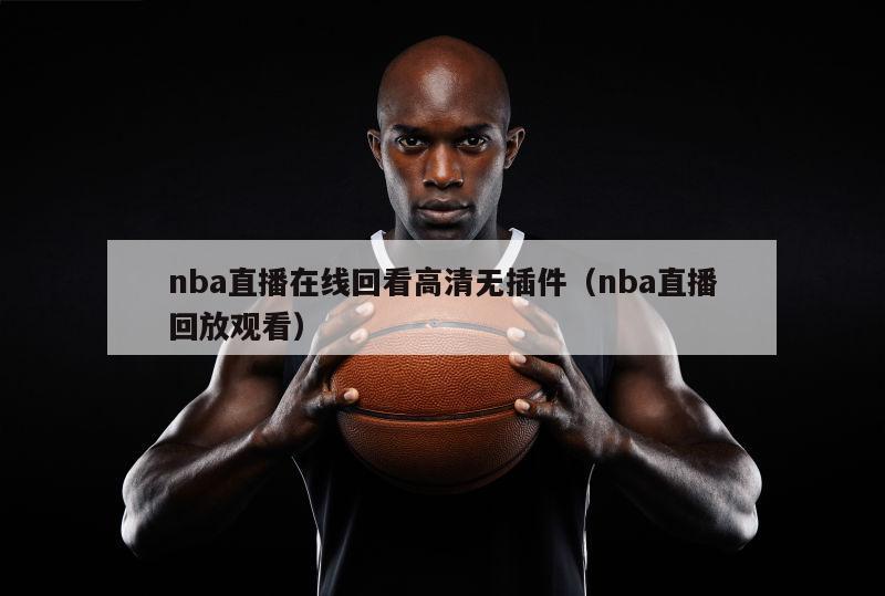 nba直播在线回看高清无插件（nba直播回放观看）