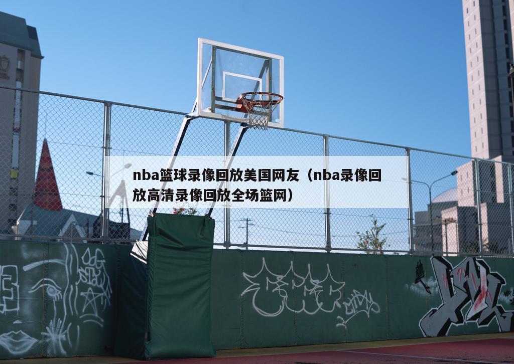 nba篮球录像回放美国网友（nba录像回放高清录像回放全场篮网）