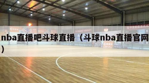 nba直播吧斗球直播（斗球nba直播官网）