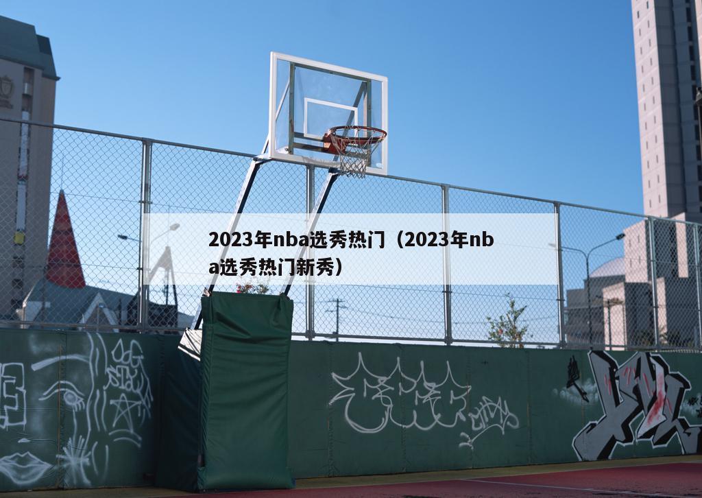 2023年nba选秀热门（2023年nba选秀热门新秀）