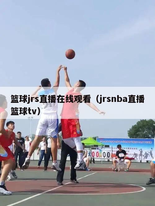 篮球jrs直播在线观看（jrsnba直播篮球tv）