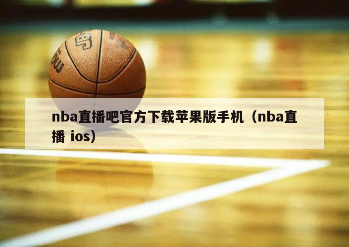 nba直播吧官方下载苹果版手机（nba直播 ios）