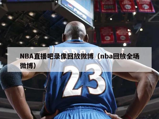 NBA直播吧录像回放微博（nba回放全场微博）