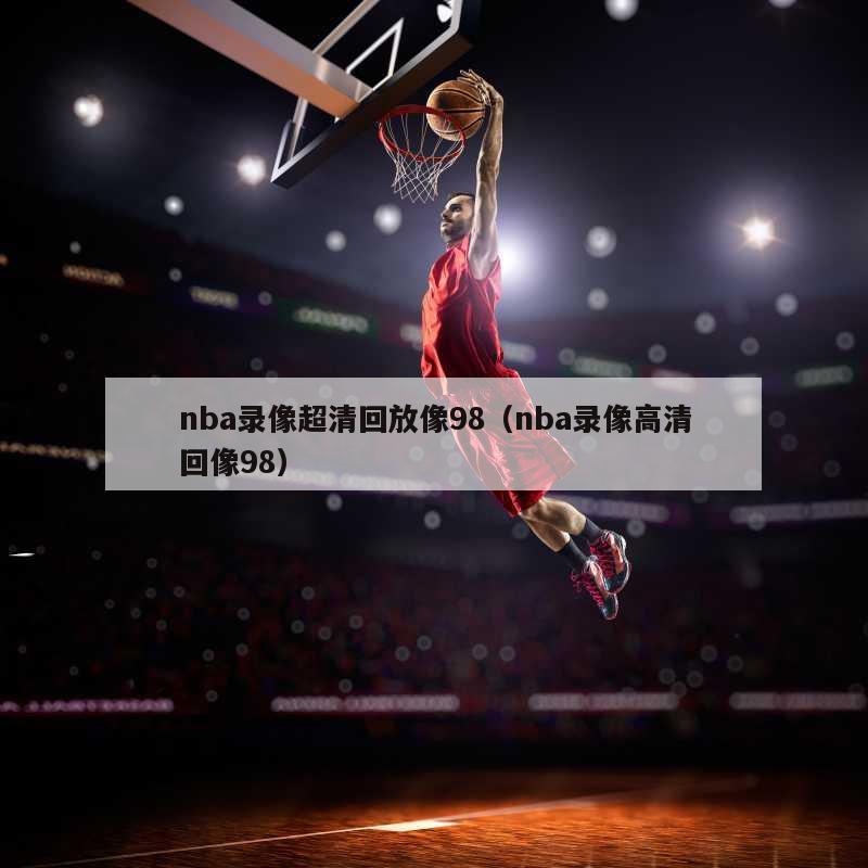 nba录像超清回放像98（nba录像高清回像98）