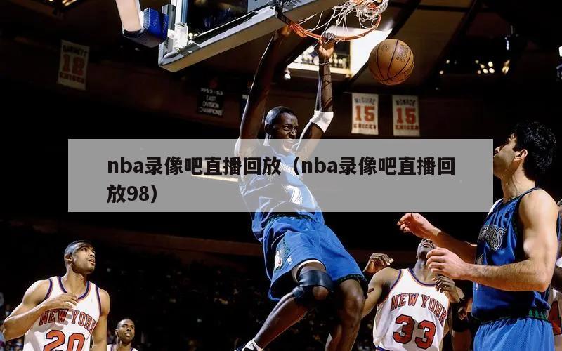 nba录像吧直播回放（nba录像吧直播回放98）