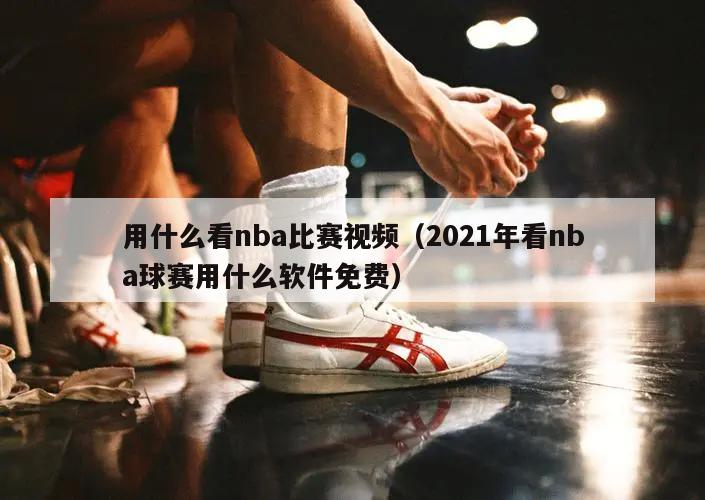 用什么看nba比赛视频（2021年看nba球赛用什么软件免费）