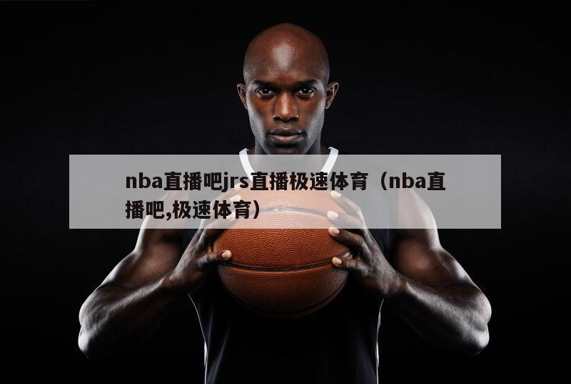 nba直播吧jrs直播极速体育（nba直播吧,极速体育）