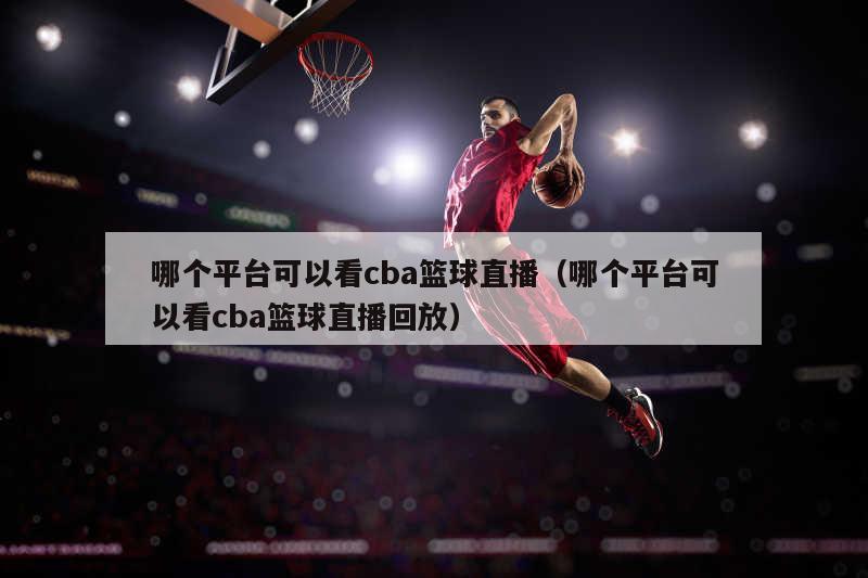 哪个平台可以看cba篮球直播（哪个平台可以看cba篮球直播回放）