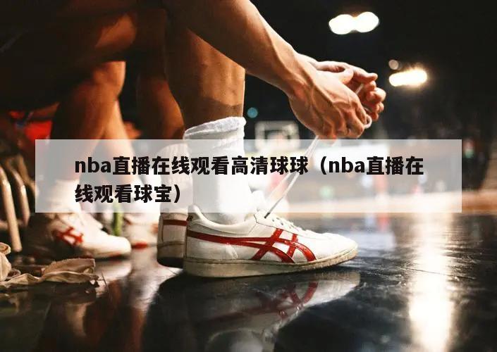 nba直播在线观看高清球球（nba直播在线观看球宝）