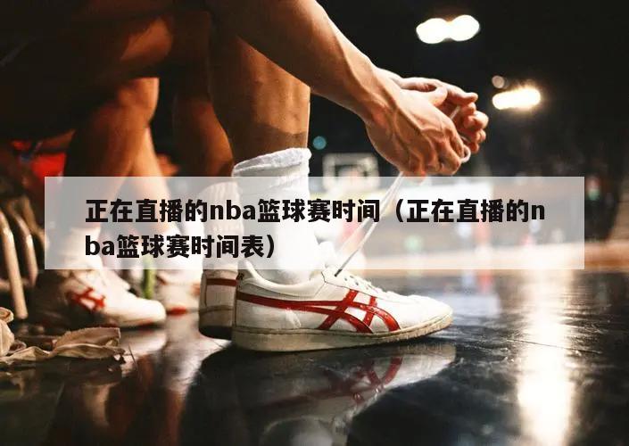 正在直播的nba篮球赛时间（正在直播的nba篮球赛时间表）