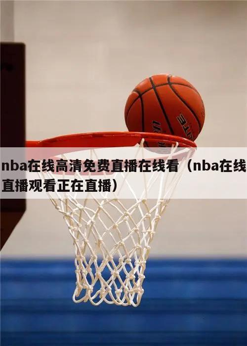 nba在线高清免费直播在线看（nba在线直播观看正在直播）