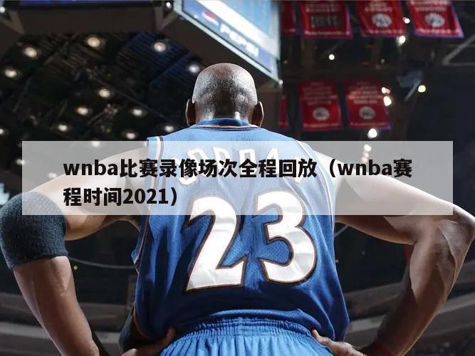 wnba比赛录像场次全程回放（wnba赛程时间2021）